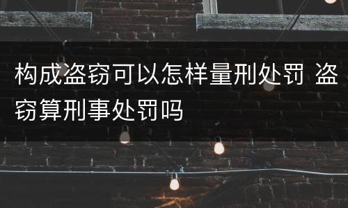 构成盗窃可以怎样量刑处罚 盗窃算刑事处罚吗