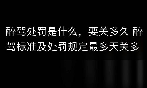 醉驾处罚是什么，要关多久 醉驾标准及处罚规定最多天关多久