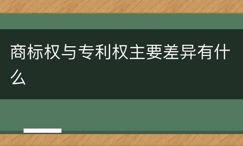 商标权与专利权主要差异有什么