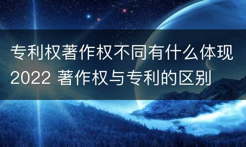 专利权著作权不同有什么体现2022 著作权与专利的区别