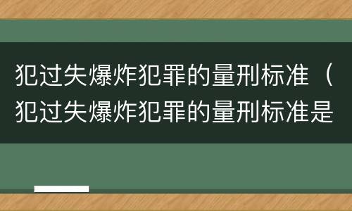 犯过失爆炸犯罪的量刑标准（犯过失爆炸犯罪的量刑标准是什么）