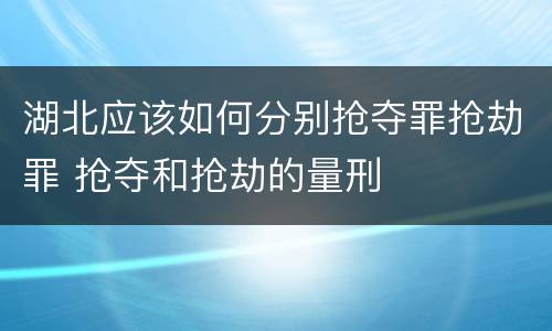 湖北应该如何分别抢夺罪抢劫罪 抢夺和抢劫的量刑