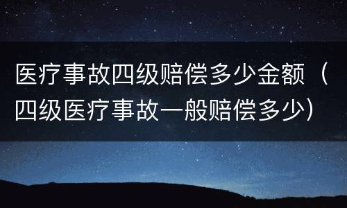 医疗事故四级赔偿多少金额（四级医疗事故一般赔偿多少）