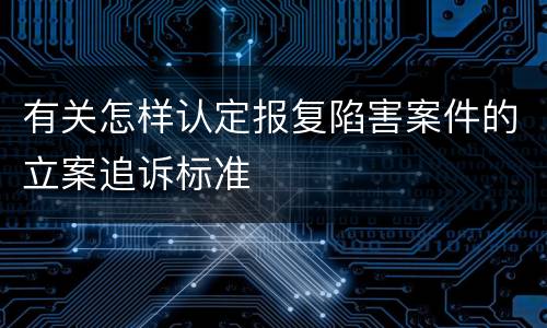有关怎样认定报复陷害案件的立案追诉标准