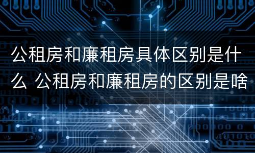 公租房和廉租房具体区别是什么 公租房和廉租房的区别是啥