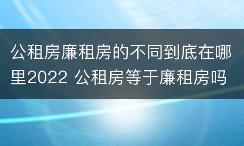 公租房廉租房的不同到底在哪里2022 公租房等于廉租房吗