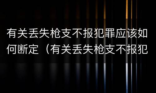 有关丢失枪支不报犯罪应该如何断定（有关丢失枪支不报犯罪应该如何断定责任）