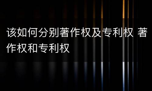 该如何分别著作权及专利权 著作权和专利权