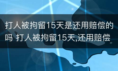 打人被拘留15天是还用赔偿的吗 打人被拘留15天,还用赔偿吗