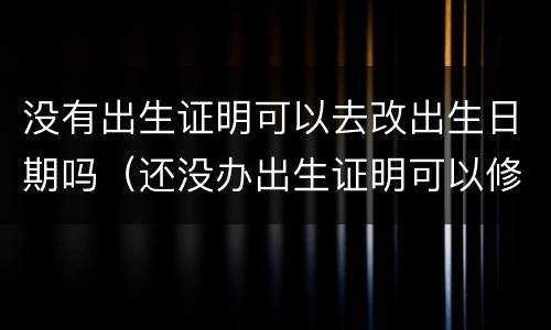 没有出生证明可以去改出生日期吗（还没办出生证明可以修改出生日期吗）