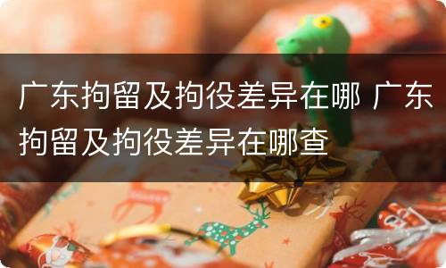 广东拘留及拘役差异在哪 广东拘留及拘役差异在哪查