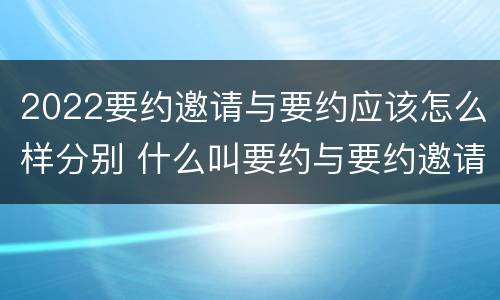 2022要约邀请与要约应该怎么样分别 什么叫要约与要约邀请