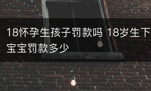 18怀孕生孩子罚款吗 18岁生下宝宝罚款多少