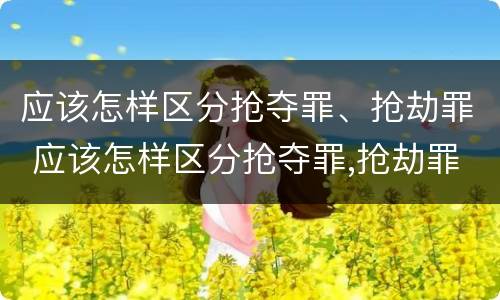 应该怎样区分抢夺罪、抢劫罪 应该怎样区分抢夺罪,抢劫罪和抢劫罪