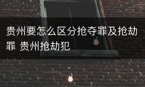 贵州要怎么区分抢夺罪及抢劫罪 贵州抢劫犯