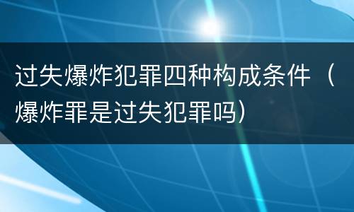 过失爆炸犯罪四种构成条件（爆炸罪是过失犯罪吗）