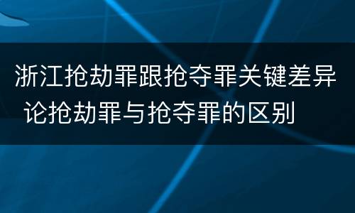 浙江抢劫罪跟抢夺罪关键差异 论抢劫罪与抢夺罪的区别