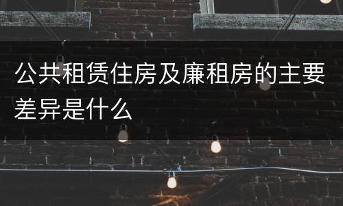 公共租赁住房及廉租房的主要差异是什么