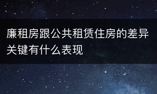 廉租房跟公共租赁住房的差异关键有什么表现