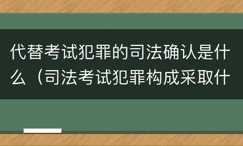 代替考试犯罪的司法确认是什么（司法考试犯罪构成采取什么学说）