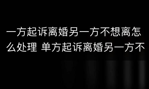 一方起诉离婚另一方不想离怎么处理 单方起诉离婚另一方不想离婚怎么办
