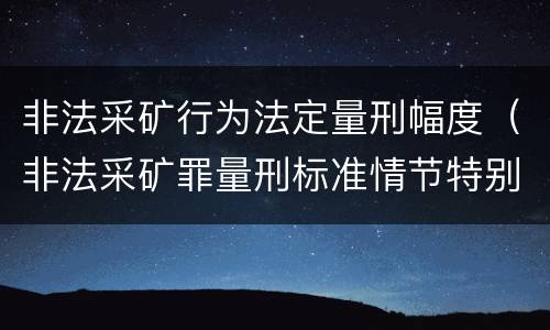 非法采矿行为法定量刑幅度（非法采矿罪量刑标准情节特别严重）