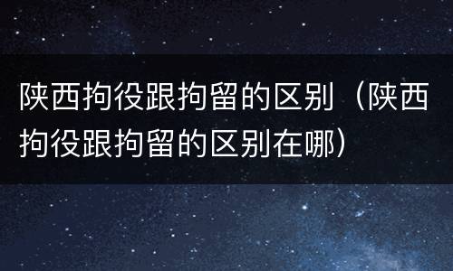 陕西拘役跟拘留的区别（陕西拘役跟拘留的区别在哪）