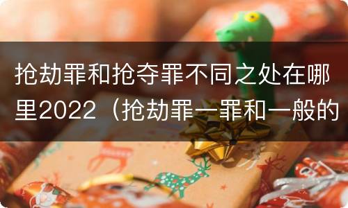 抢劫罪和抢夺罪不同之处在哪里2022（抢劫罪一罪和一般的抢劫罪）