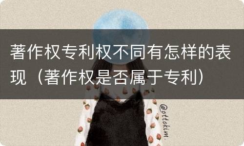 著作权专利权不同有怎样的表现（著作权是否属于专利）