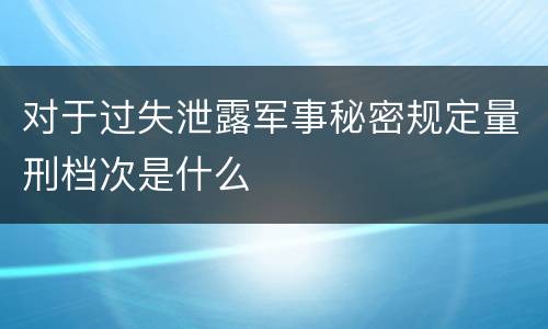 对于过失泄露军事秘密规定量刑档次是什么
