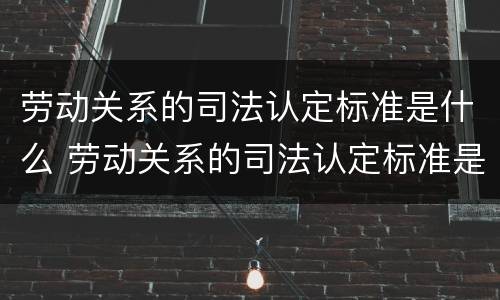 劳动关系的司法认定标准是什么 劳动关系的司法认定标准是什么样的