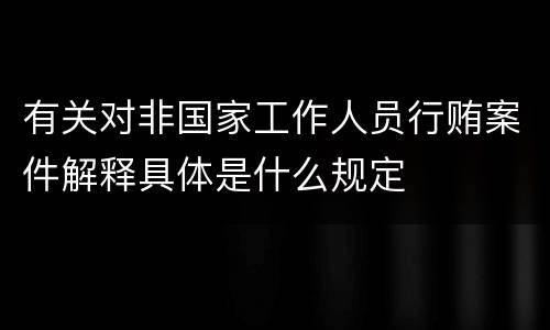 有关对非国家工作人员行贿案件解释具体是什么规定