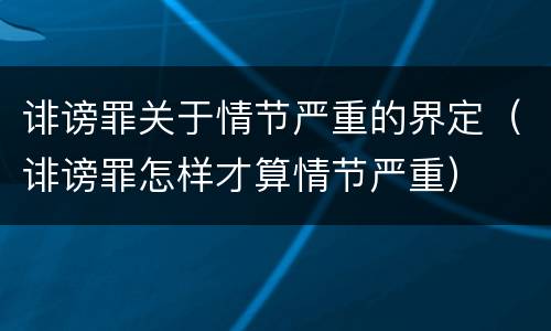 诽谤罪关于情节严重的界定（诽谤罪怎样才算情节严重）
