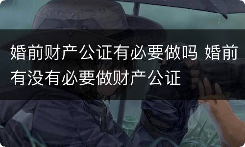 婚前财产公证有必要做吗 婚前有没有必要做财产公证