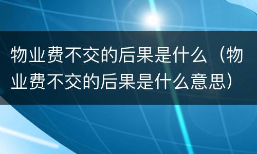 物业费不交的后果是什么（物业费不交的后果是什么意思）