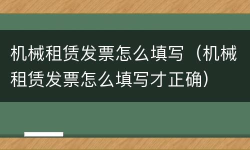 机械租赁发票怎么填写（机械租赁发票怎么填写才正确）