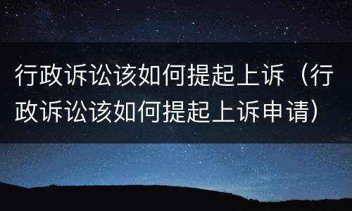 行政诉讼该如何提起上诉（行政诉讼该如何提起上诉申请）
