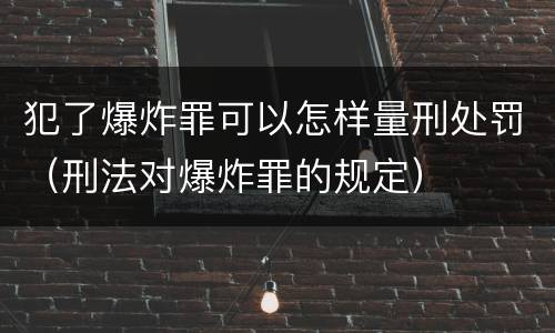 犯了爆炸罪可以怎样量刑处罚（刑法对爆炸罪的规定）