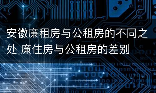 安徽廉租房与公租房的不同之处 廉住房与公租房的差别