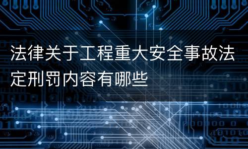 法律关于工程重大安全事故法定刑罚内容有哪些