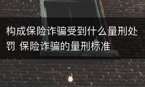 构成保险诈骗受到什么量刑处罚 保险诈骗的量刑标准