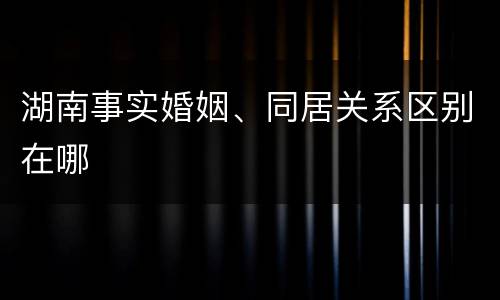 湖南事实婚姻、同居关系区别在哪