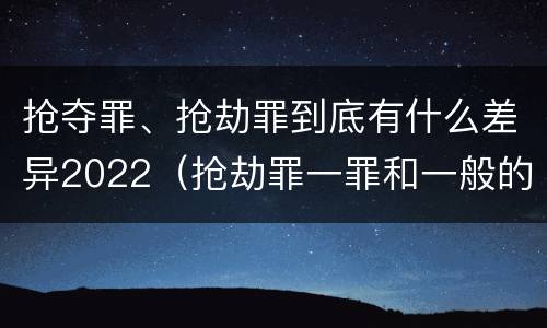 抢夺罪、抢劫罪到底有什么差异2022（抢劫罪一罪和一般的抢劫罪）