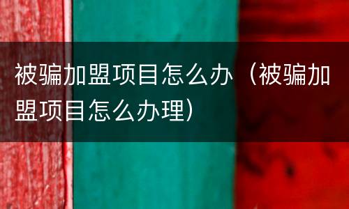 被骗加盟项目怎么办（被骗加盟项目怎么办理）
