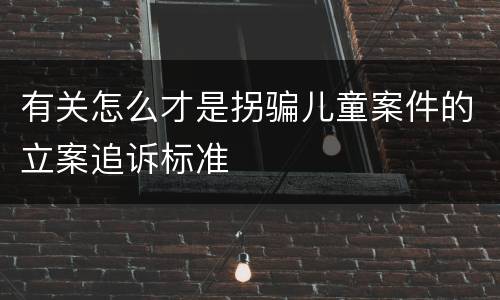 有关怎么才是拐骗儿童案件的立案追诉标准