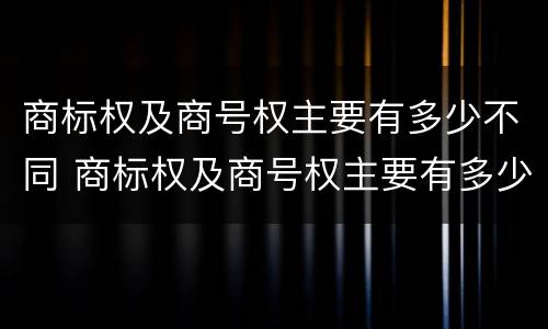 商标权及商号权主要有多少不同 商标权及商号权主要有多少不同之处