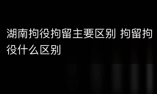 湖南拘役拘留主要区别 拘留拘役什么区别