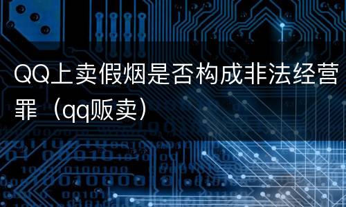 QQ上卖假烟是否构成非法经营罪（qq贩卖）
