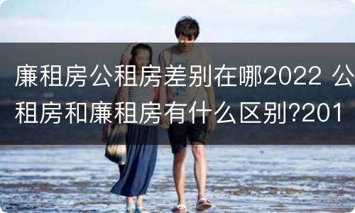 廉租房公租房差别在哪2022 公租房和廉租房有什么区别?2019年的