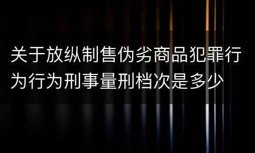 关于放纵制售伪劣商品犯罪行为行为刑事量刑档次是多少
